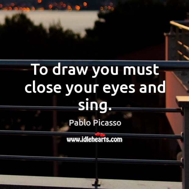 To draw you must close your eyes and sing. Pablo Picasso Picture Quote