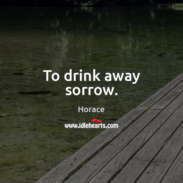To drink away sorrow. Horace Picture Quote