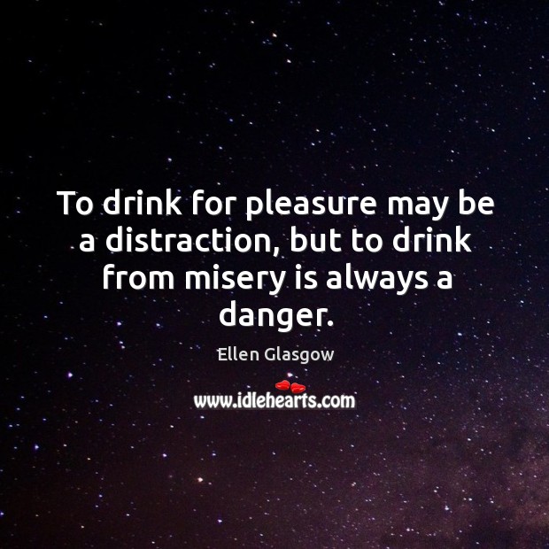 To drink for pleasure may be a distraction, but to drink from misery is always a danger. Ellen Glasgow Picture Quote