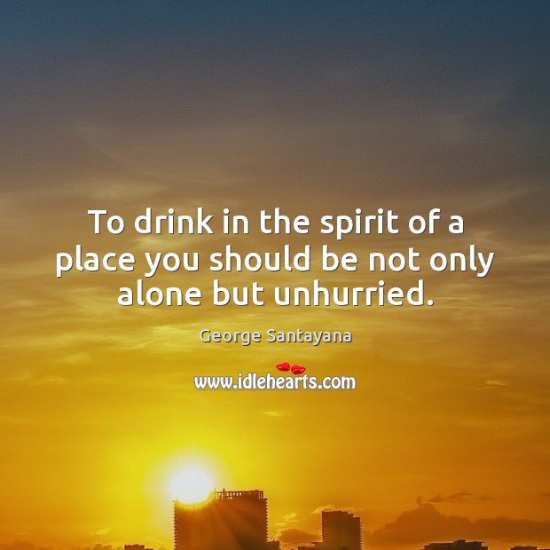 To drink in the spirit of a place you should be not only alone but unhurried. George Santayana Picture Quote