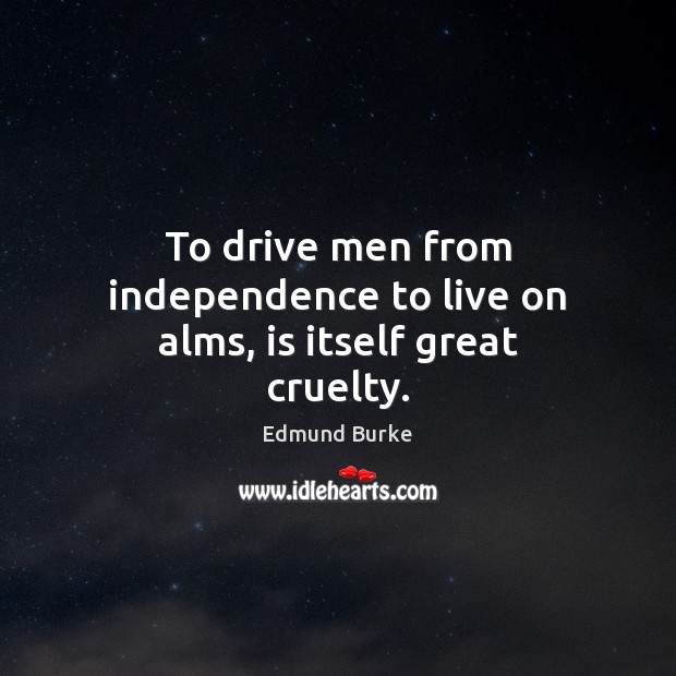 To drive men from independence to live on alms, is itself great cruelty. Edmund Burke Picture Quote
