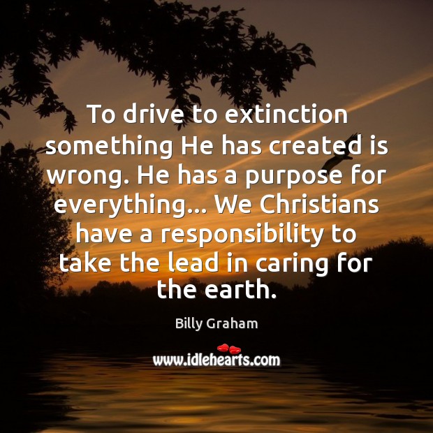 To drive to extinction something He has created is wrong. He has Billy Graham Picture Quote