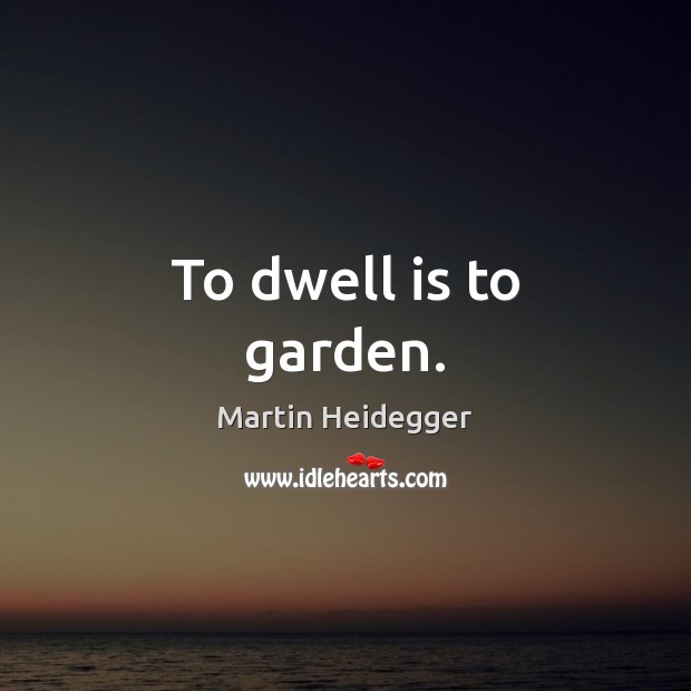 To dwell is to garden. Martin Heidegger Picture Quote