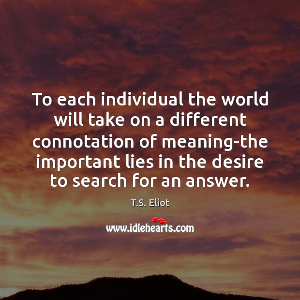 To each individual the world will take on a different connotation of T.S. Eliot Picture Quote