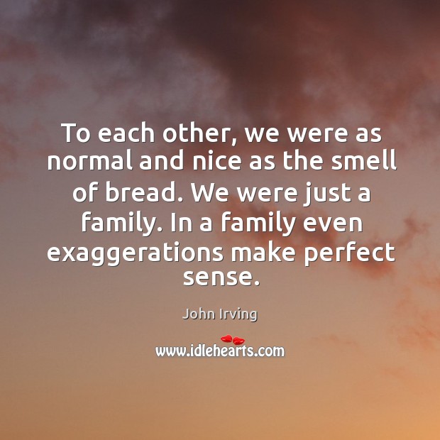 To each other, we were as normal and nice as the smell of bread. John Irving Picture Quote