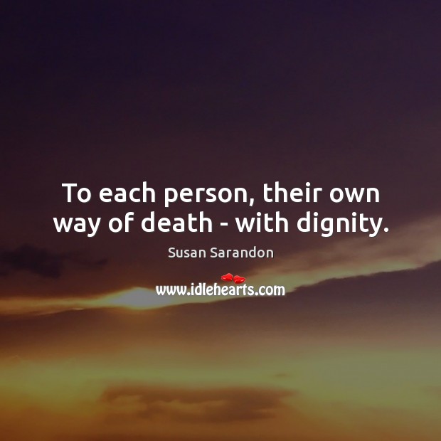 To each person, their own way of death – with dignity. Susan Sarandon Picture Quote