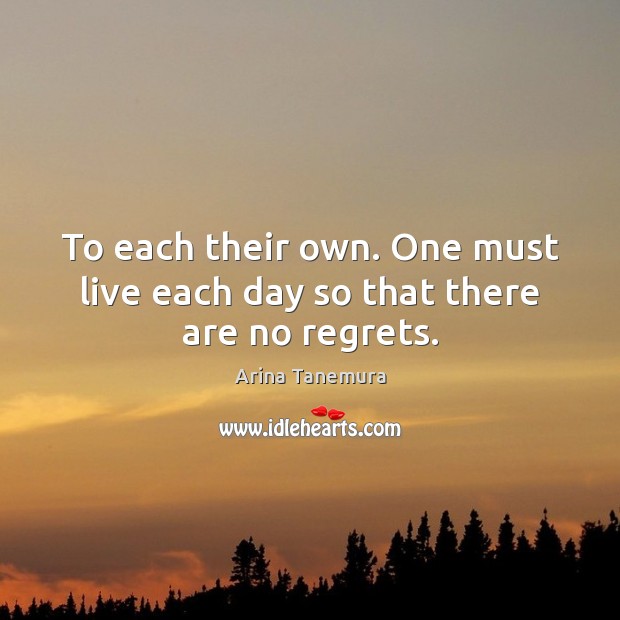 To each their own. One must live each day so that there are no regrets. Arina Tanemura Picture Quote