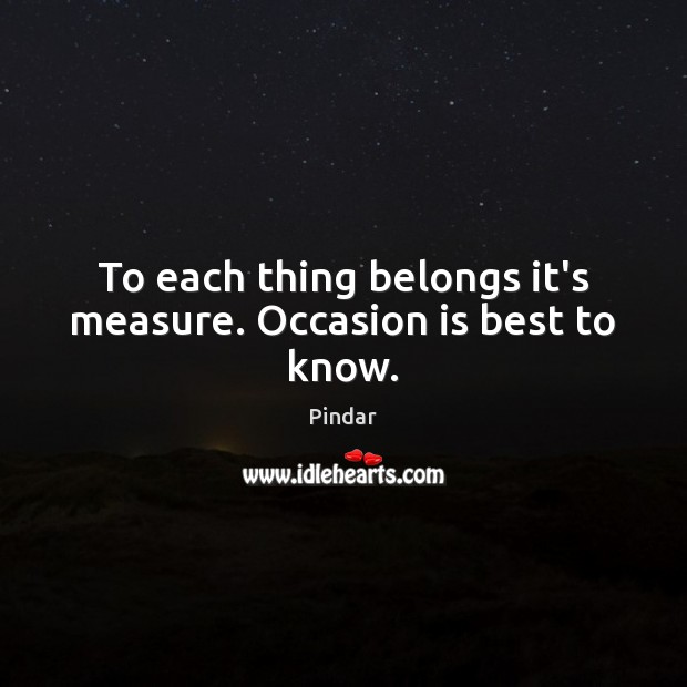 To each thing belongs it’s measure. Occasion is best to know. Pindar Picture Quote