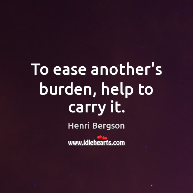 To ease another’s burden, help to carry it. Henri Bergson Picture Quote
