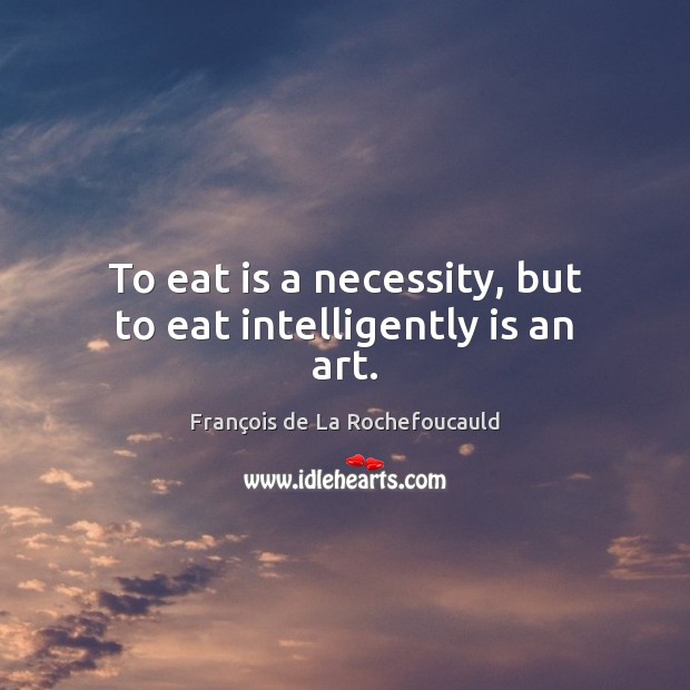 To eat is a necessity, but to eat intelligently is an art. François de La Rochefoucauld Picture Quote