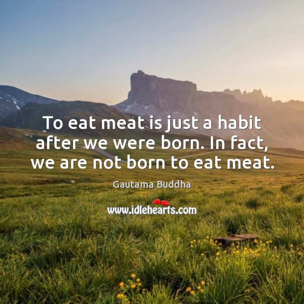 To eat meat is just a habit after we were born. In fact, we are not born to eat meat. Image