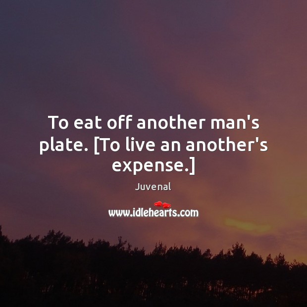 To eat off another man’s plate. [To live an another’s expense.] Image