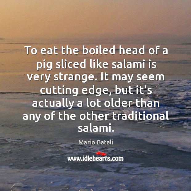 To eat the boiled head of a pig sliced like salami is Mario Batali Picture Quote