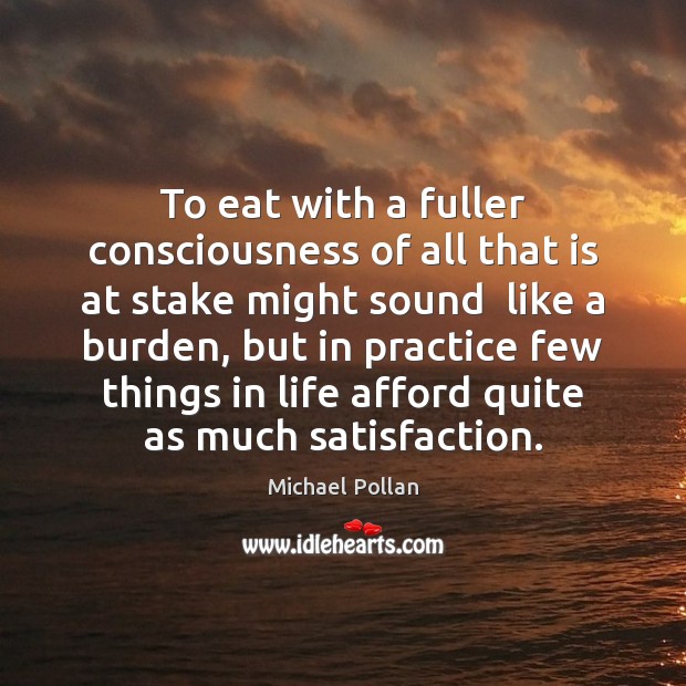 To eat with a fuller consciousness of all that is at stake Michael Pollan Picture Quote