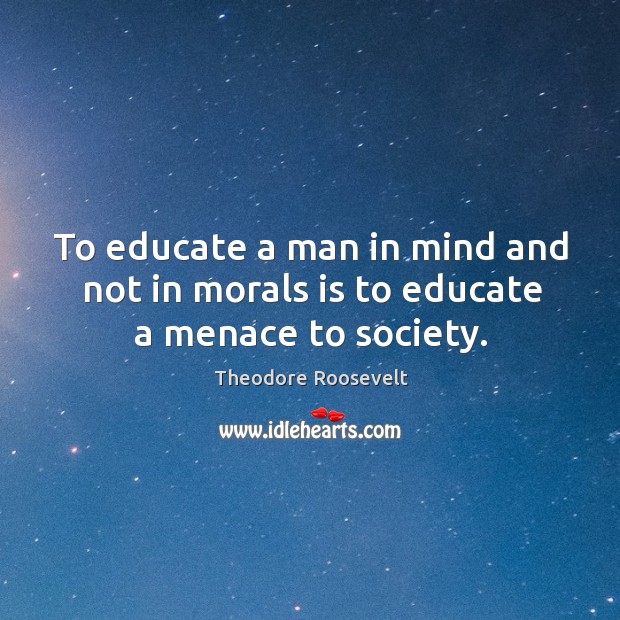 To educate a man in mind and not in morals is to educate a menace to society. Theodore Roosevelt Picture Quote