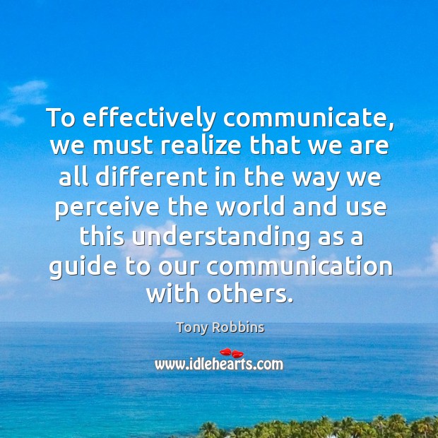 To effectively communicate, we must realize that we are all different in the way we perceive Tony Robbins Picture Quote