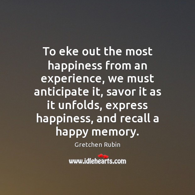 To eke out the most happiness from an experience, we must anticipate Gretchen Rubin Picture Quote