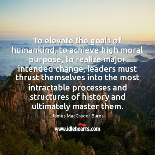 To elevate the goals of humankind, to achieve high moral purpose, to James MacGregor Burns Picture Quote