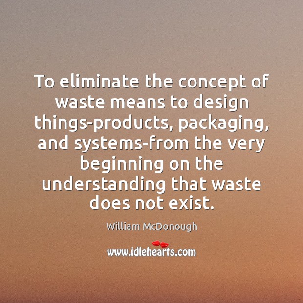 To eliminate the concept of waste means to design things-products, packaging, and William McDonough Picture Quote