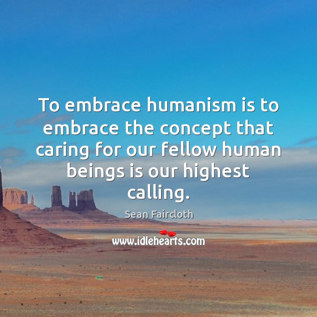 To embrace humanism is to embrace the concept that caring for our Care Quotes Image