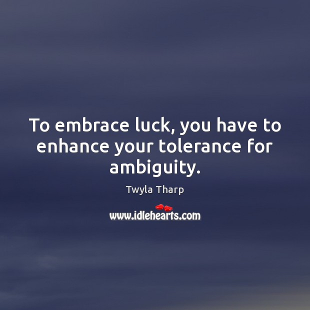 To embrace luck, you have to enhance your tolerance for ambiguity. Twyla Tharp Picture Quote