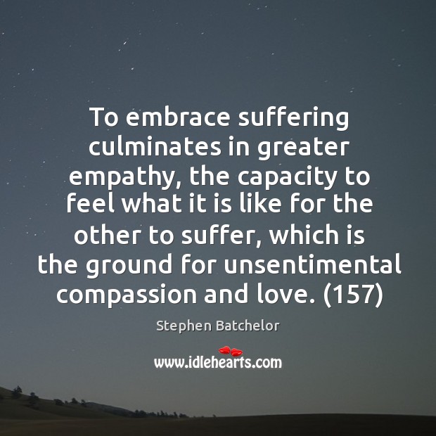 To embrace suffering culminates in greater empathy, the capacity to feel what Stephen Batchelor Picture Quote