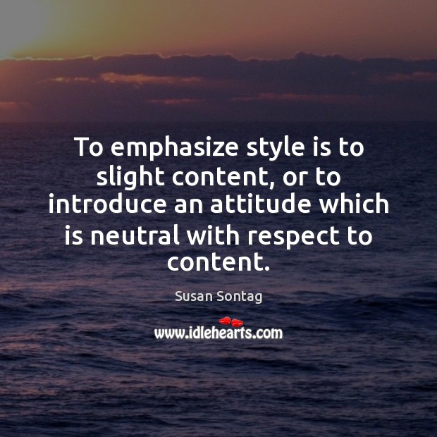 To emphasize style is to slight content, or to introduce an attitude Susan Sontag Picture Quote
