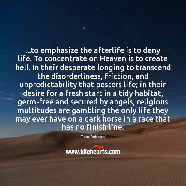 …to emphasize the afterlife is to deny life. To concentrate on Heaven Tom Robbins Picture Quote