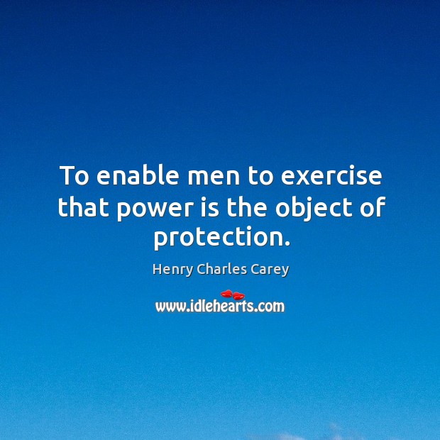 To enable men to exercise that power is the object of protection. Henry Charles Carey Picture Quote