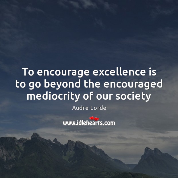 To encourage excellence is to go beyond the encouraged mediocrity of our society Audre Lorde Picture Quote