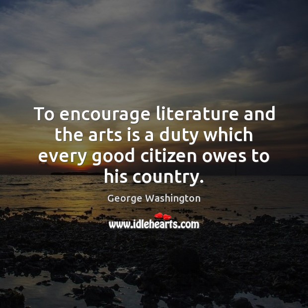 To encourage literature and the arts is a duty which every good George Washington Picture Quote