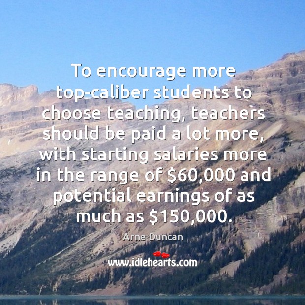 To encourage more top-caliber students to choose teaching, teachers should be Arne Duncan Picture Quote