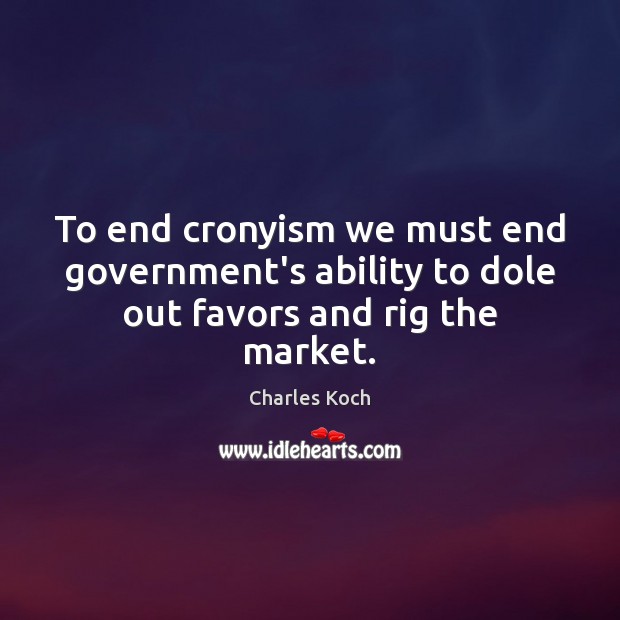 To end cronyism we must end government’s ability to dole out favors and rig the market. Charles Koch Picture Quote