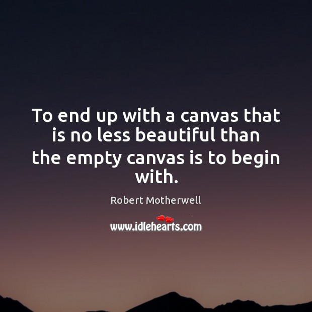 To end up with a canvas that is no less beautiful than the empty canvas is to begin with. Robert Motherwell Picture Quote