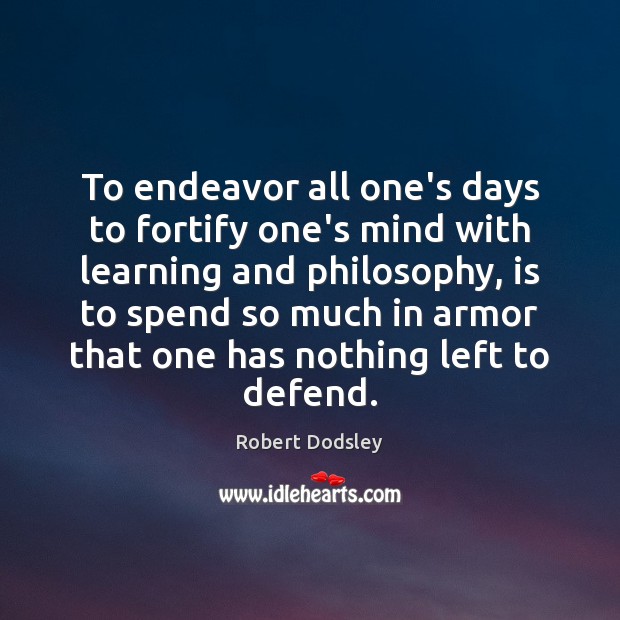 To endeavor all one’s days to fortify one’s mind with learning and Robert Dodsley Picture Quote