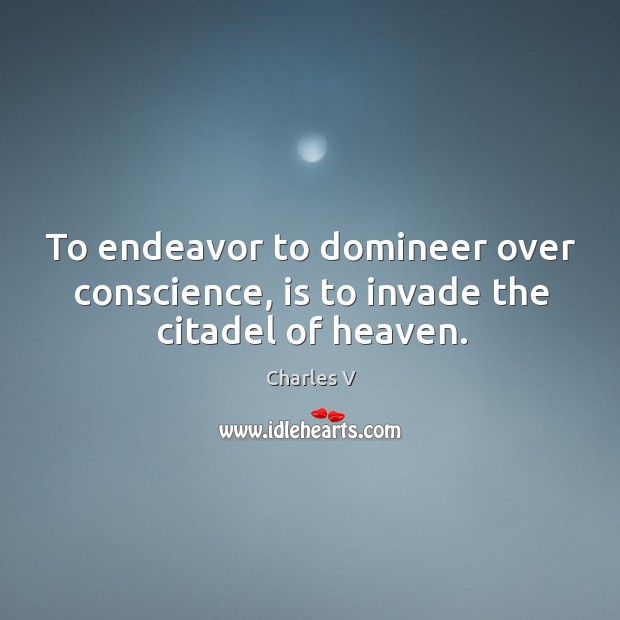 To endeavor to domineer over conscience, is to invade the citadel of heaven. Charles V Picture Quote