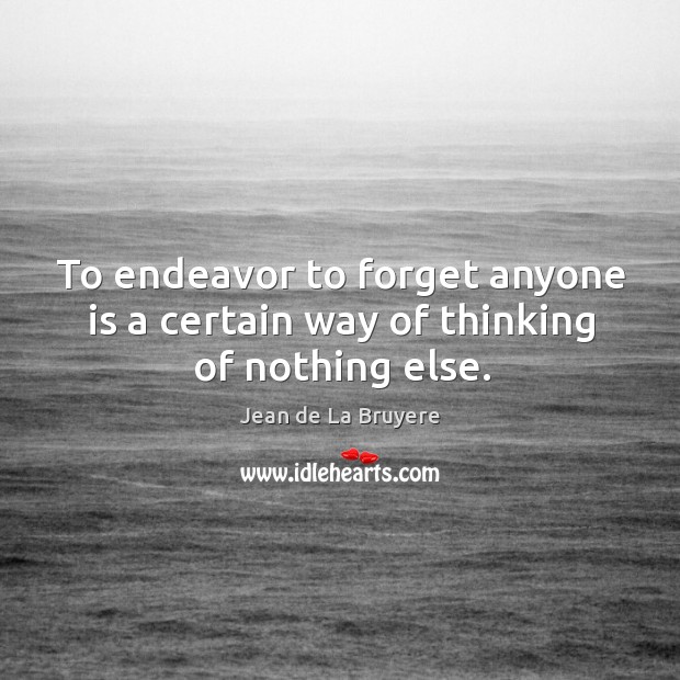 To endeavor to forget anyone is a certain way of thinking of nothing else. Jean de La Bruyere Picture Quote