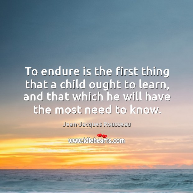 To endure is the first thing that a child ought to learn, and that which he will have the most need to know. Image