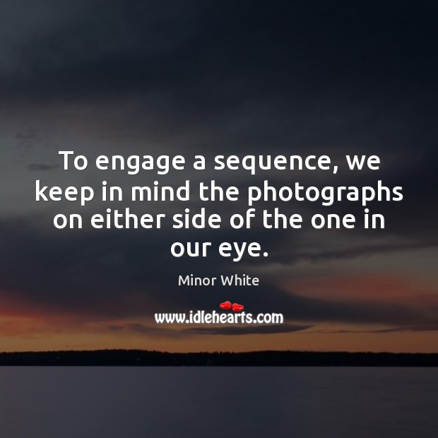To engage a sequence, we keep in mind the photographs on either Minor White Picture Quote