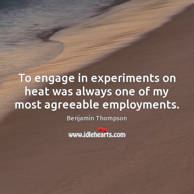 To engage in experiments on heat was always one of my most agreeable employments. Benjamin Thompson Picture Quote