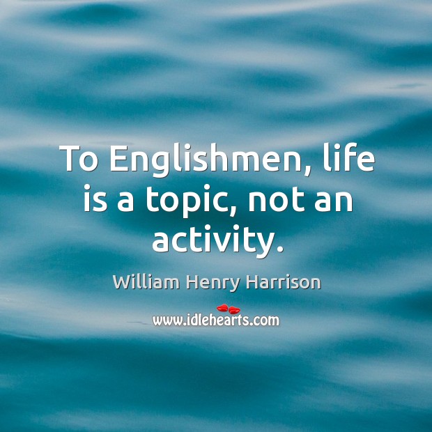 To englishmen, life is a topic, not an activity. William Henry Harrison Picture Quote