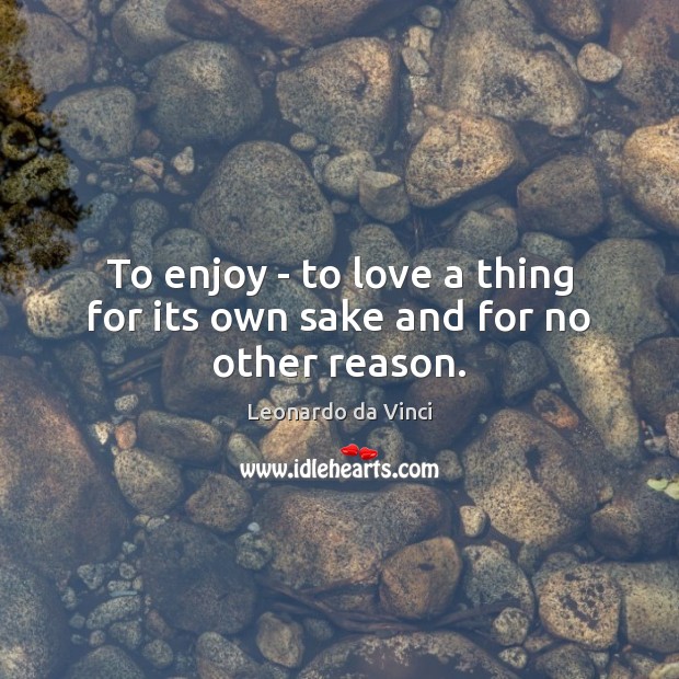 To enjoy – to love a thing for its own sake and for no other reason. Leonardo da Vinci Picture Quote