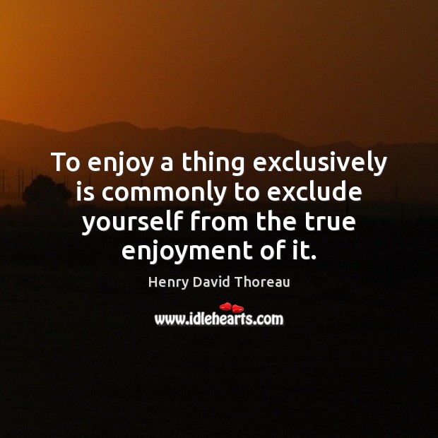 To enjoy a thing exclusively is commonly to exclude yourself from the Henry David Thoreau Picture Quote