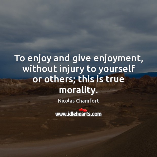 To enjoy and give enjoyment, without injury to yourself or others; this is true morality. Nicolas Chamfort Picture Quote