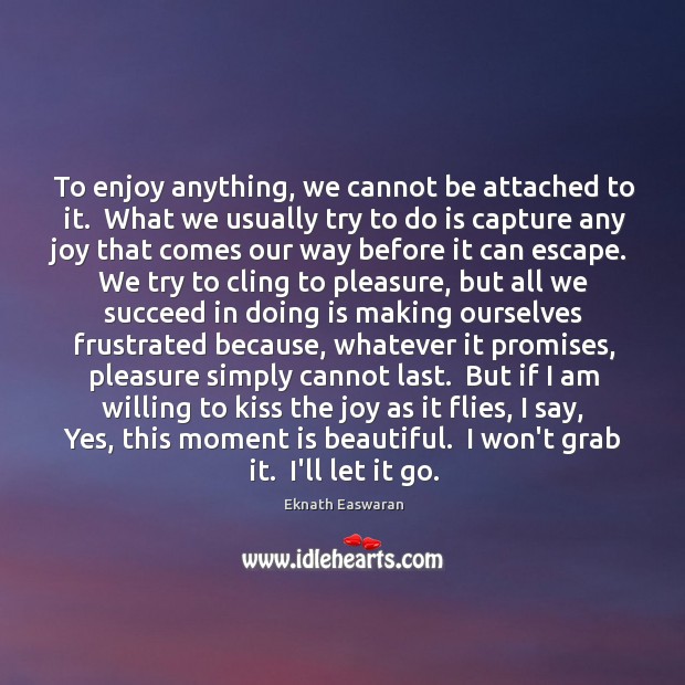 To enjoy anything, we cannot be attached to it.  What we usually Eknath Easwaran Picture Quote