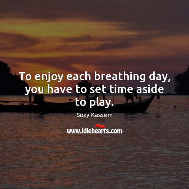 To enjoy each breathing day, you have to set time aside to play. Suzy Kassem Picture Quote
