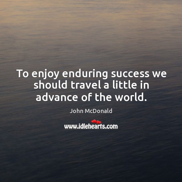 To enjoy enduring success we should travel a little in advance of the world. John McDonald Picture Quote