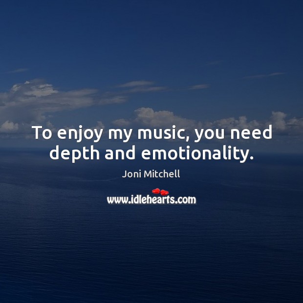 To enjoy my music, you need depth and emotionality. Joni Mitchell Picture Quote
