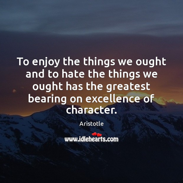 To enjoy the things we ought and to hate the things we Aristotle Picture Quote