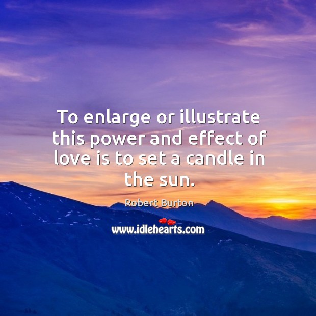 To enlarge or illustrate this power and effect of love is to set a candle in the sun. Robert Burton Picture Quote